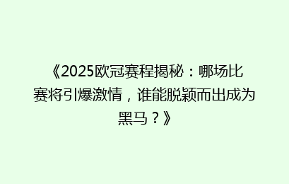《2025欧冠赛程揭秘：哪场比赛将引爆激情，谁能脱颖而出成为黑马？》