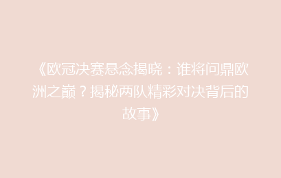 《欧冠决赛悬念揭晓：谁将问鼎欧洲之巅？揭秘两队精彩对决背后的故事》