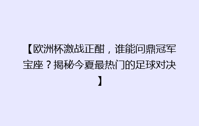 【欧洲杯激战正酣，谁能问鼎冠军宝座？揭秘今夏最热门的足球对决】