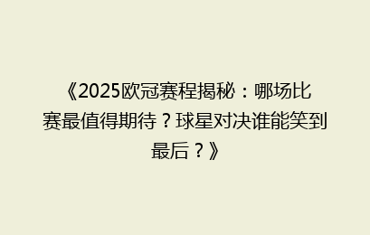 《2025欧冠赛程揭秘：哪场比赛最值得期待？球星对决谁能笑到最后？》