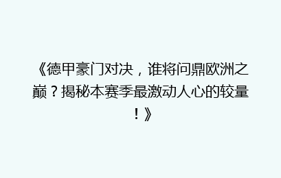 《德甲豪门对决，谁将问鼎欧洲之巅？揭秘本赛季最激动人心的较量！》