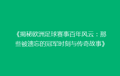 《揭秘欧洲足球赛事百年风云：那些被遗忘的冠军时刻与传奇故事》