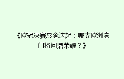 《欧冠决赛悬念迭起:哪支欧洲豪门将问鼎荣耀?》