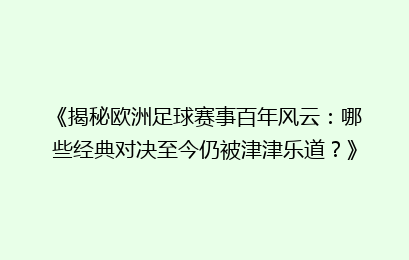 《揭秘欧洲足球赛事百年风云：哪些经典对决至今仍被津津乐道？》