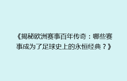 《揭秘欧洲赛事百年传奇：哪些赛事成为了足球史上的永恒经典？》