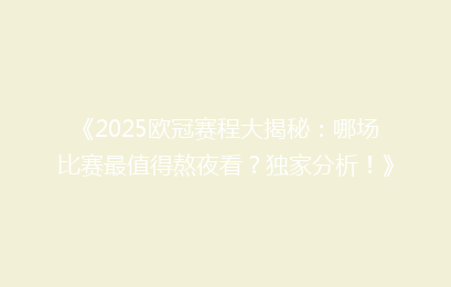 《2025欧冠赛程大揭秘：哪场比赛最值得熬夜看？独家分析！》