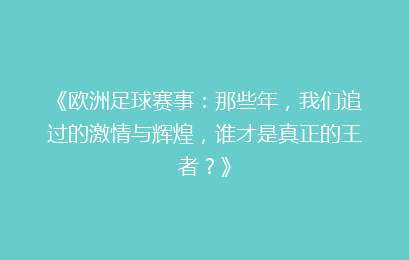 《欧洲足球赛事：那些年，我们追过的激情与辉煌，谁才是真正的王者？》