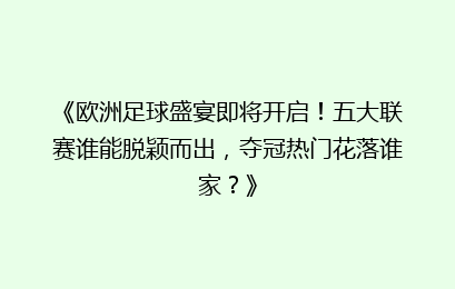 《欧洲足球盛宴即将开启！五大联赛谁能脱颖而出，夺冠热门花落谁家？》
