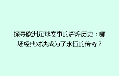 探寻欧洲足球赛事的辉煌历史：哪场经典对决成为了永恒的传奇？