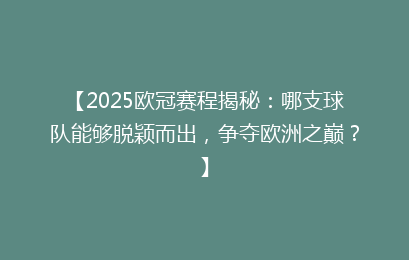 【2025欧冠赛程揭秘：哪支球队能够脱颖而出，争夺欧洲之巅？】
