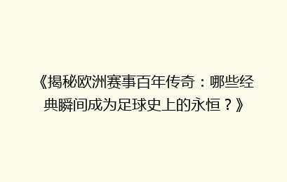 《揭秘欧洲赛事百年传奇：哪些经典瞬间成为足球史上的永恒？》
