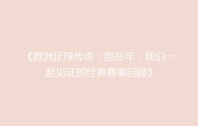 《欧洲足球传奇：那些年，我们一起见证的经典赛事回顾》