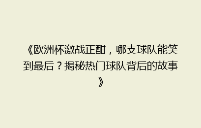 《欧洲杯激战正酣,哪支球队能笑到最后?揭秘热门球队背后的故事》