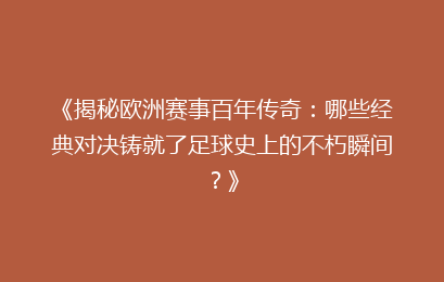 《揭秘欧洲赛事百年传奇：哪些经典对决铸就了足球史上的不朽瞬间？》