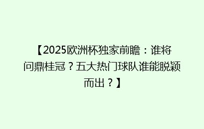 【2025欧洲杯独家前瞻：谁将问鼎桂冠？五大热门球队谁能脱颖而出？】