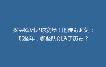 探寻欧洲足球赛场上的传奇时刻：那些年，哪些队创造了历史？