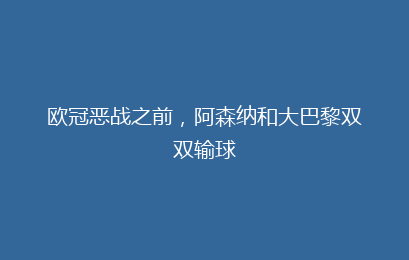 欧冠恶战之前，阿森纳和大巴黎双双输球
