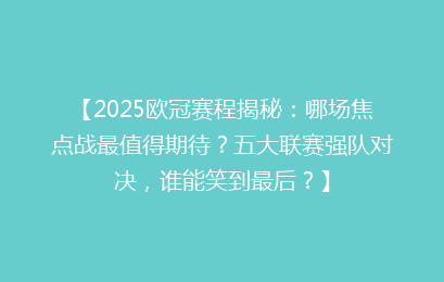 【2025欧冠赛程揭秘：哪场焦点战最值得期待？五大联赛强队对决，谁能笑到最后？】