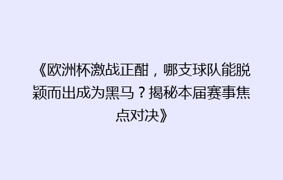 《欧洲杯激战正酣，哪支球队能脱颖而出成为黑马？揭秘本届赛事焦点对决》