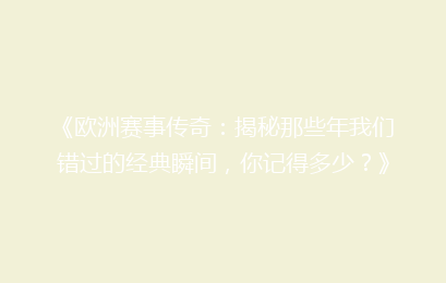 《欧洲赛事传奇：揭秘那些年我们错过的经典瞬间，你记得多少？》
