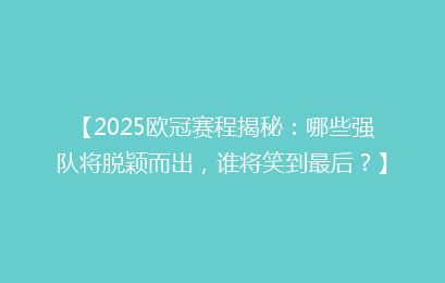 【2025欧冠赛程揭秘：哪些强队将脱颖而出，谁将笑到最后？】