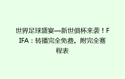 世界足球盛宴—新世俱杯来袭!FIFA:转播完全免费。附完全赛程表