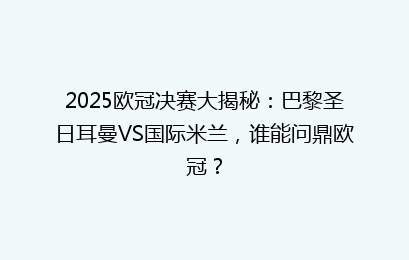 2025欧冠决赛大揭秘:巴黎圣日耳曼VS国际米兰,谁能问鼎欧冠?
