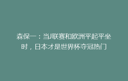 森保一：当J联赛和欧洲平起平坐时，日本才是世界杯夺冠热门