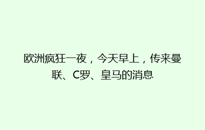 欧洲疯狂一夜，今天早上，传来曼联、C罗、皇马的消息