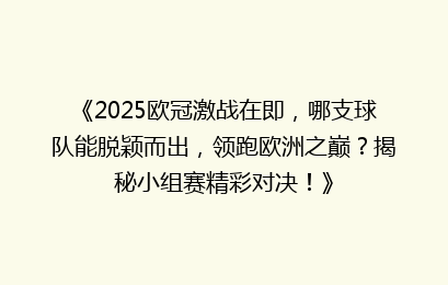 《2025欧冠激战在即，哪支球队能脱颖而出，领跑欧洲之巅？揭秘小组赛精彩对决！》