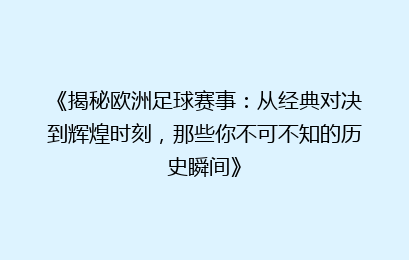 《揭秘欧洲足球赛事：从经典对决到辉煌时刻，那些你不可不知的历史瞬间》