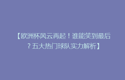 【欧洲杯风云再起!谁能笑到最后?五大热门球队实力解析】