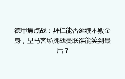 德甲焦点战：拜仁能否延续不败金身，皇马客场挑战曼联谁能笑到最后？