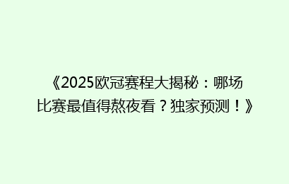 《2025欧冠赛程大揭秘:哪场比赛最值得熬夜看?独家预测!》