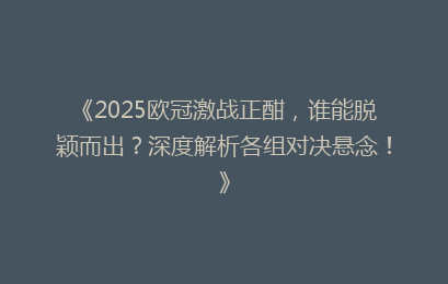 《2025欧冠激战正酣，谁能脱颖而出？深度解析各组对决悬念！》