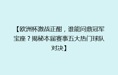 【欧洲杯激战正酣，谁能问鼎冠军宝座？揭秘本届赛事五大热门球队对决】