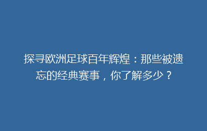 探寻欧洲足球百年辉煌：那些被遗忘的经典赛事，你了解多少？