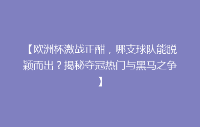 【欧洲杯激战正酣，哪支球队能脱颖而出？揭秘夺冠热门与黑马之争】