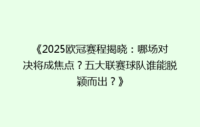 《2025欧冠赛程揭晓：哪场对决将成焦点？五大联赛球队谁能脱颖而出？》