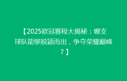 【2025欧冠赛程大揭秘：哪支球队能够脱颖而出，争夺荣耀巅峰？】