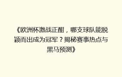 《欧洲杯激战正酣，哪支球队能脱颖而出成为冠军？揭秘赛事热点与黑马预测》