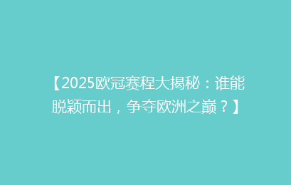 【2025欧冠赛程大揭秘：谁能脱颖而出，争夺欧洲之巅？】