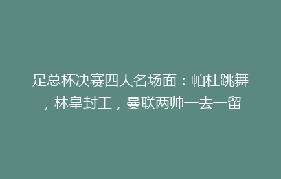 足总杯决赛四大名场面:帕杜跳舞,林皇封王,曼联两帅一去一留