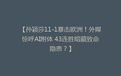 【孙颖莎11-1暴击欧洲!外媒惊呼AI附体 43连胜暗藏致命隐患?】