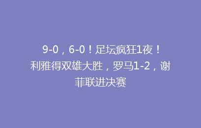 9-0，6-0！足坛疯狂1夜！利雅得双雄大胜，罗马1-2，谢菲联进决赛