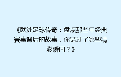 《欧洲足球传奇:盘点那些年经典赛事背后的故事,你错过了哪些精彩瞬间?》