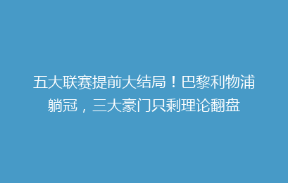 五大联赛提前大结局！巴黎利物浦躺冠，三大豪门只剩理论翻盘