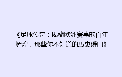 《足球传奇：揭秘欧洲赛事的百年辉煌，那些你不知道的历史瞬间》