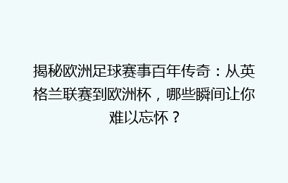 揭秘欧洲足球赛事百年传奇：从英格兰联赛到欧洲杯，哪些瞬间让你难以忘怀？