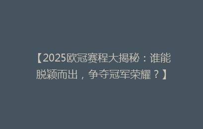 【2025欧冠赛程大揭秘：谁能脱颖而出，争夺冠军荣耀？】